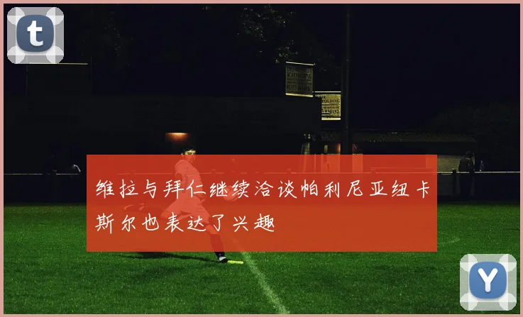 维拉与拜仁继续洽谈帕利尼亚纽卡斯尔也表达了兴趣