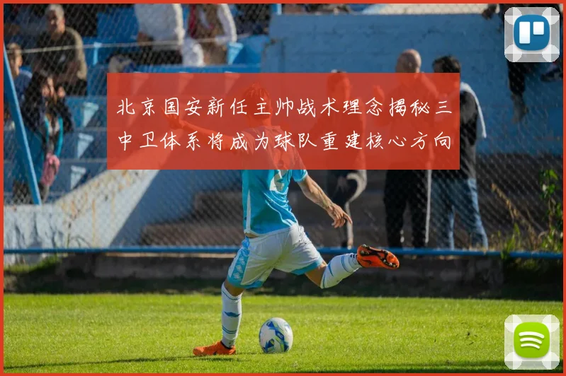 北京国安新任主帅战术理念揭秘三中卫体系将成为球队重建核心方向